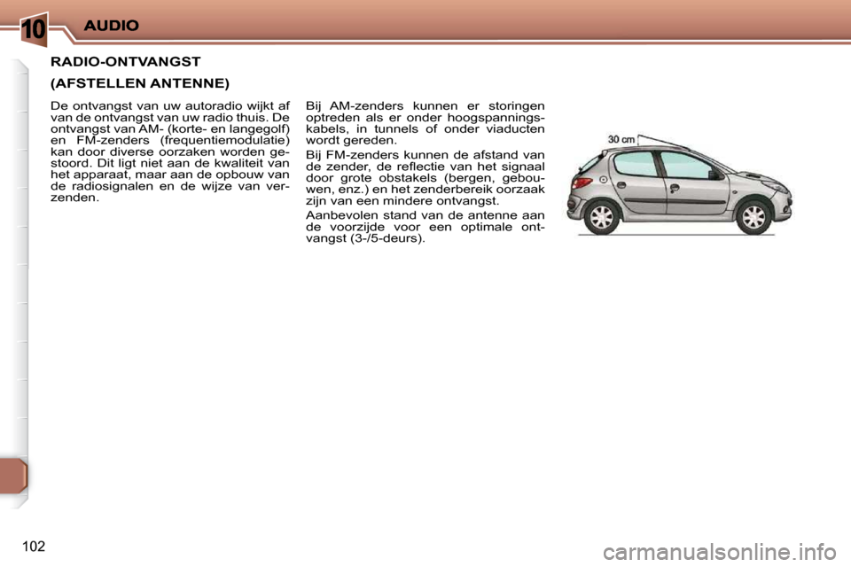 Peugeot 206 P 2010  Handleiding (in Dutch) 10
102
     RADIO-ONTVANGST  
(AFSTELLEN ANTENNE) 
 Bij  AM-zenders  kunnen  er  storingen  
optreden  als  er  onder  hoogspannings-
kabels,  in  tunnels  of  onder  viaducten 
wordt gereden.  
 Bij 
