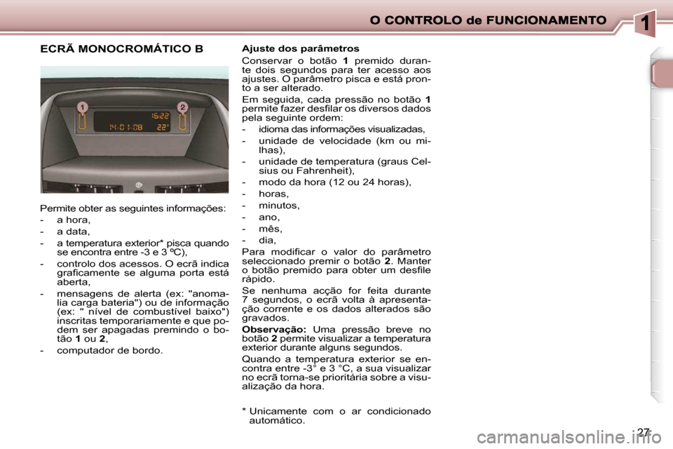 Peugeot 206 P 2010  Manual do proprietário (in Portuguese) 27
             ECRÃ MONOCROMÁTICO B 
 Permite obter as seguintes informações:  
   -   a hora, 
  -   a data, 
  -   a temperatura exterior *  pisca quando se encontra entre -3 e 3 ºC), 
  -   c