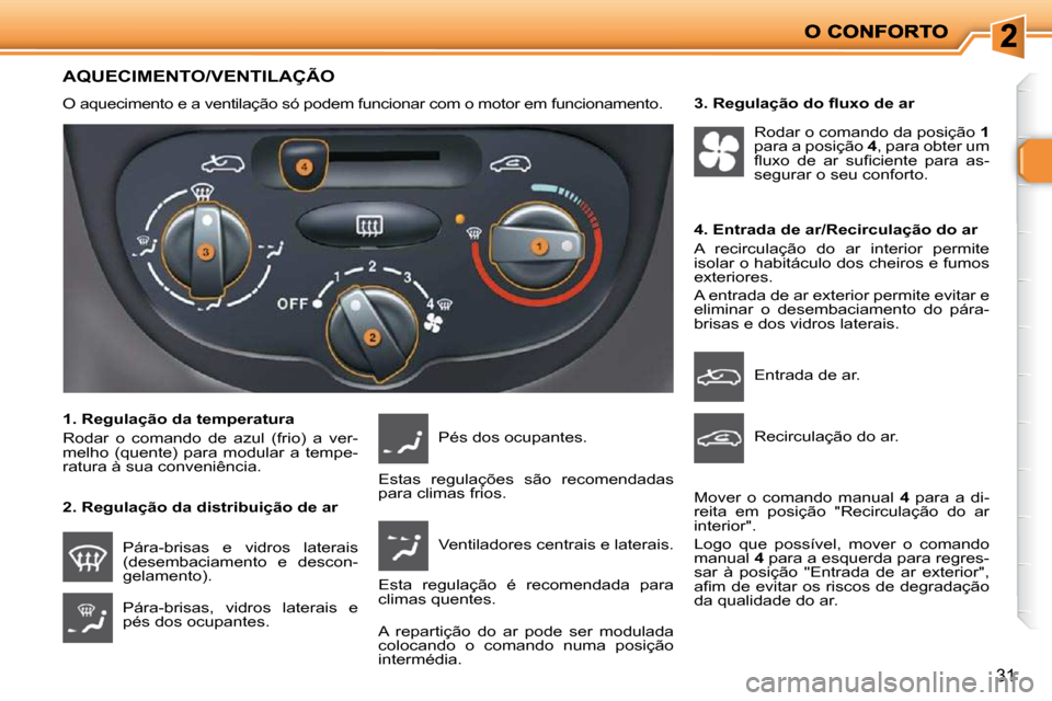 Peugeot 206 P 2010  Manual do proprietário (in Portuguese) 31
AQUECIMENTO/VENTILAÇÃO 
 O aquecimento e a ventilação só podem funcionar com o motor em funcionamento.  
  1. Regulação da temperatura  
 Rodar  o  comando  de  azul  (frio)  a  ver- 
melho 