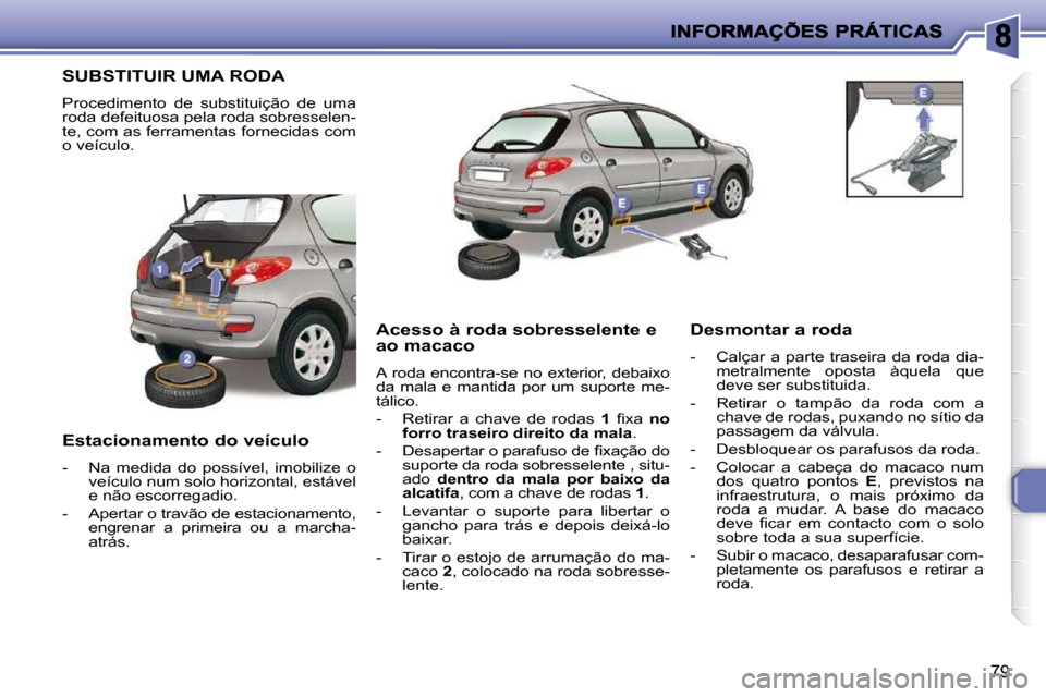 Peugeot 206 P 2010  Manual do proprietário (in Portuguese) 79
SUBSTITUIR UMA RODA 
 Procedimento  de  substituição  de  uma  
roda defeituosa pela roda sobresselen-
te, com as ferramentas fornecidas com 
o veículo.  
  Estacionamento do veículo  
   -   N