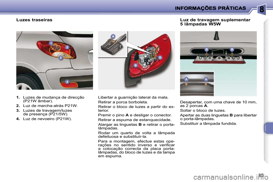 Peugeot 206 P 2010  Manual do proprietário (in Portuguese) 85
  Luz de travagem suplementar  
5 lâmpadas W5W 
 Libertar a guarnição lateral da mala.  
 Retirar a porca borboleta. 
 Retirar  o  bloco  de  luzes  a  partir  do  ex- 
terior.  
 Premir o pino 