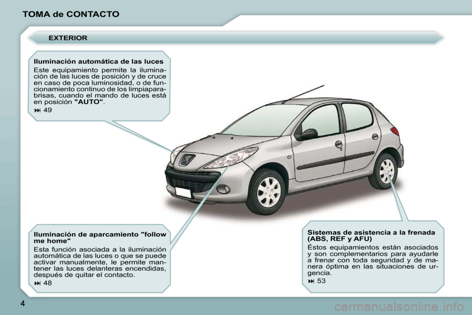 Peugeot 206 P 2009  Manual del propietario (in Spanish) TOMA de CONTACTO  EXTERIOR 
  Iluminación automática de las luces  
 Este  equipamiento  permite  la  ilumina- 
ción de las luces de posición y de cruce 
en caso de poca luminosidad, o de fun-
cio