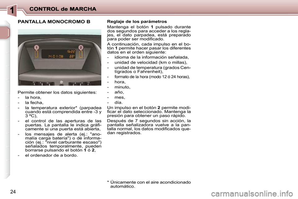 Peugeot 206 P 2009  Manual del propietario (in Spanish) 24
             PANTALLA MONOCROMO B 
 Permite obtener los datos siguientes:  
   -   la hora, 
  -   la fecha, 
  -   la  temperatura  exterior *   (parpadea �c�u�a�n�d�o� �e�s�t�á� �c�o�m�p�r�e�n�d