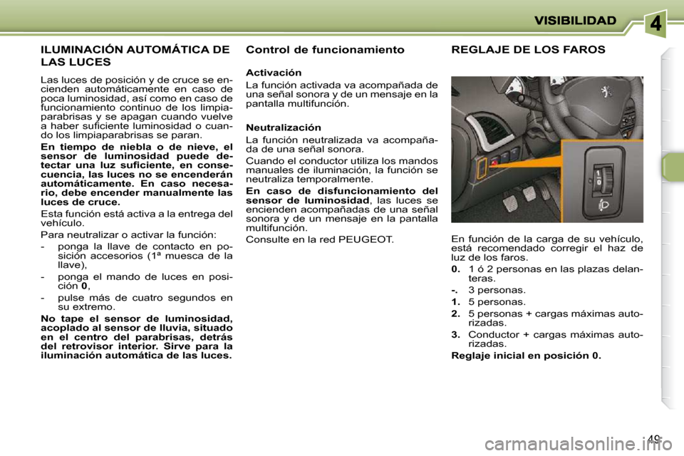 Peugeot 206 P 2009  Manual del propietario (in Spanish) 49               
     ILUMINACIÓN AUTOMÁTICA DE 
LAS LUCES 
 Las luces de posición y de cruce se en- 
cienden  automáticamente  en  caso  de 
poca luminosidad, así como en caso de 
funcionamient