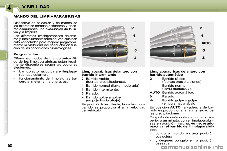 Peugeot 206 P 2009  Manual del propietario (in Spanish) 50
         MANDO DEL LIMPIAPARABRISAS 
  Dispositivo  de  selección  y  de  mando  de  
los diferentes barridos delanteros y trase-
ros asegurando una evacuación de la llu-
via y la limpieza.  
 Lo