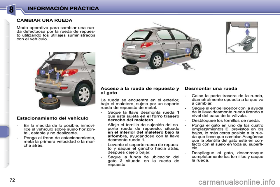 Peugeot 206 P 2009  Manual del propietario (in Spanish) 72
                 CAMBIAR UNA RUEDA 
 Modo  operativo  para  cambiar  una  rue- 
da  defectuosa  por  la  rueda  de  repues-
to  utilizando  los  utillajes  suministrados 
con el vehículo.  
  Esta