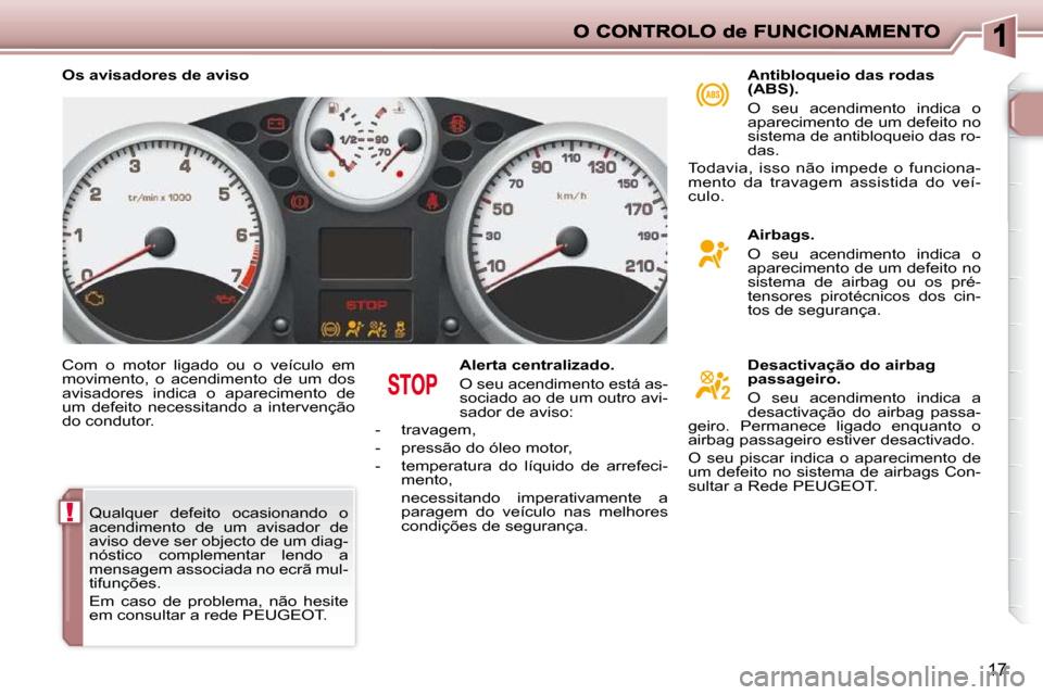 Peugeot 206 P 2009  Manual do proprietário (in Portuguese) !
17
 Com  o  motor  ligado  ou  o  veículo  em  
movimento,  o  acendimento  de  um  dos 
avisadores  indica  o  aparecimento  de 
um  defeito  necessitando  a  intervenção 
do condutor.   Alerta 