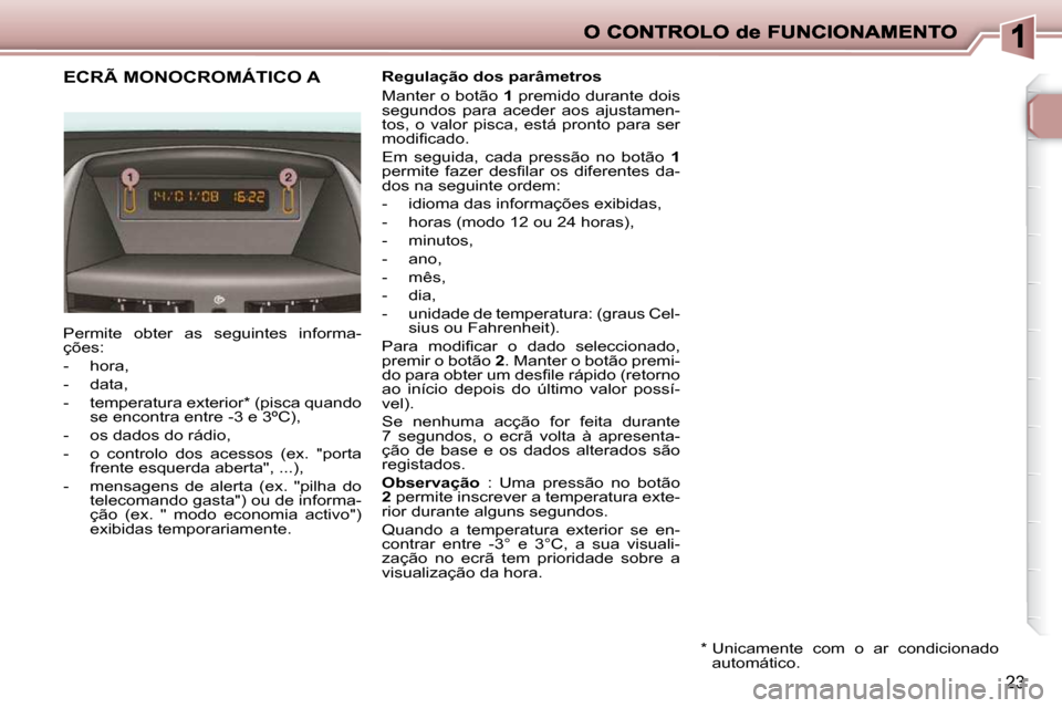 Peugeot 206 P 2009  Manual do proprietário (in Portuguese) 23
             ECRÃ MONOCROMÁTICO A   Regulação dos parâmetros  
 Manter o botão  1  premido durante dois 
segundos  para  aceder  aos  ajustamen- 
tos,  o  valor  pisca,  está  pronto  para  