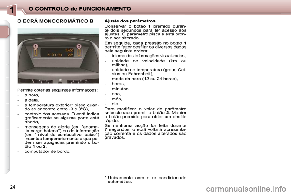 Peugeot 206 P 2009  Manual do proprietário (in Portuguese) 24
             O ECRÃ MONOCROMÁTICO B 
 Permite obter as seguintes informações:  
   -   a hora, 
  -   a data, 
  -   a temperatura exterior *  pisca quan-do se encontra entre -3 e 3ºC), 
  -  