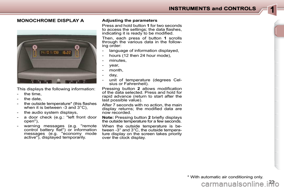 Peugeot 206 P Dag 2009 Owners Guide 23
             MONOCHROME DISPLAY A   Adjusting the parameters  
 Press and hold button  1  for two seconds 
�t�o� �a�c�c�e�s�s� �t�h�e� �s�e�t�t�i�n�g�s�;� �t�h�e� �d�a�t�a� �ﬂ� �a�s�h�e�s�,�  
�i