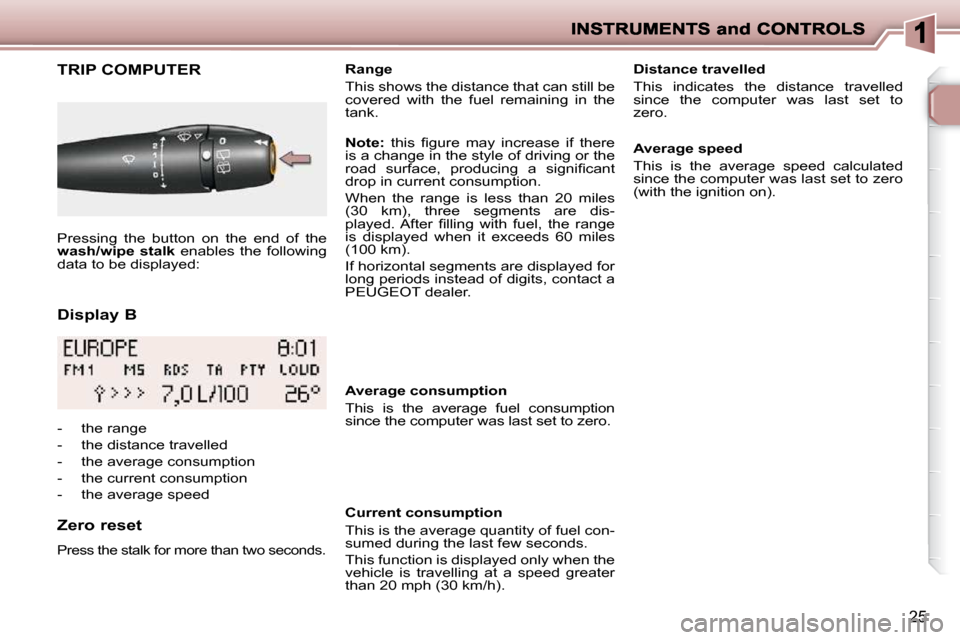 Peugeot 206 P Dag 2009 Owners Guide 25
  Display B 
       TRIP COMPUTER 
  Zero reset 
 Press the stalk for more than two seconds.  
   Range  
 This shows the distance that can still be  
covered  with  the  fuel  remaining  in  the 
