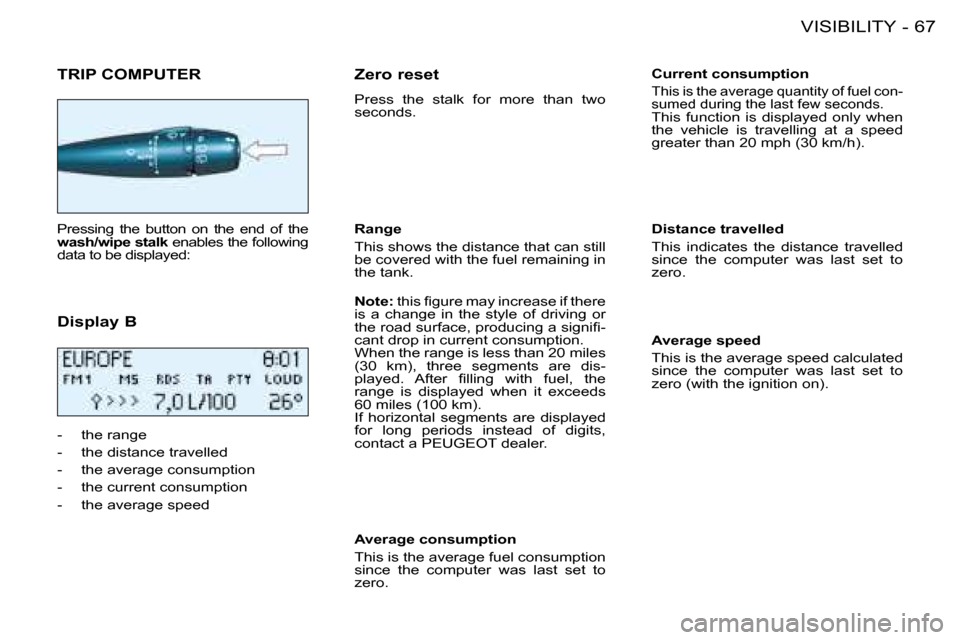 Peugeot 206 SW 2008  Owners Manual 67
VISIBILITY
-
TRIP COMPUTER
Pressing  the  button  on  the  end  of  the  
wash/wipe stalk � �e�n�a�b�l�e�s� �t�h�e� �f�o�l�l�o�w�i�n�g� 
data to be displayed: 
Display B 
-  the range 
-  the dista