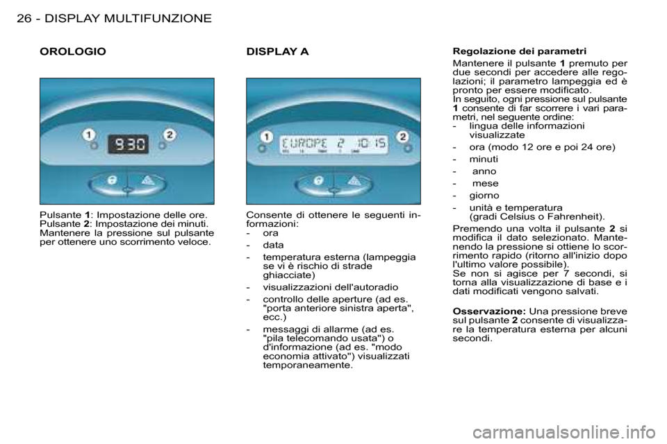 Peugeot 206 SW 2008  Manuale del proprietario (in Italian) DISPLAY MULTIFUNZIONE
26 -
OROLOGIO Regolazione dei parametri 
Mantenere il pulsante  1 premuto per 
due  secondi  per  accedere  alle  rego- 
lazioni;  il  parametro  lampeggia  ed  è 
�p�r�o�n�t�o�