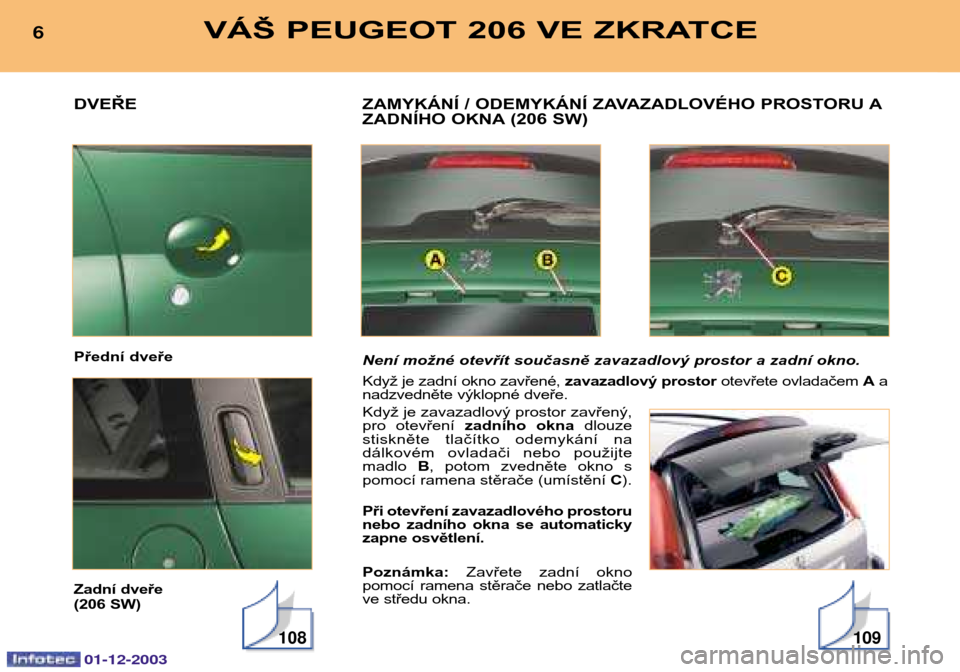 Peugeot 206 SW 2003.5  Návod k obsluze (in Czech) 01-12-2003
DVEŘE 
Přední dveře 
Zadní dveře  
(206 SW)
108
ZAMYKÁNÍ / ODEMYKÁNÍ ZAVAZADLOVÉHO PROSTORU A 
ZADNÍHO OKNA (206 SW) 
Není možné otevřít současně zavazadlový prostor a z