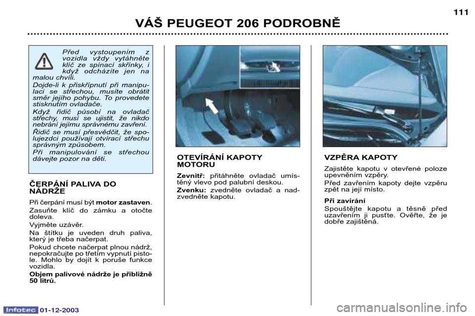 Peugeot 206 SW 2003.5  Návod k obsluze (in Czech) 01-12-2003
VÁŠ PEUGEOT 206 PODROBNĚ111
VZPĚRA KAPOTY 
Zajistěte  kapotu  v  otevřené  poloze 
upevněním vzpěry. 
Před  zavřením  kapoty  dejte  vzpěru 
zpět na její místo. 
Při zaví