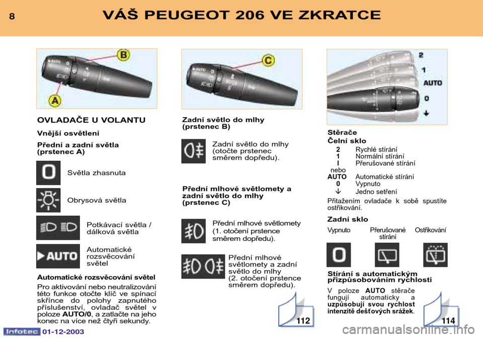 Peugeot 206 SW 2003.5  Návod k obsluze (in Czech) 01-12-2003
Stěrače 
Čelní sklo
2Rychlé stírání
1 Normální stírání
I Přerušované stírání
nebo
AUTO Automatické stírání
0 Vypnuto
� Jedno setření
Přitažením  ovladače  k  so