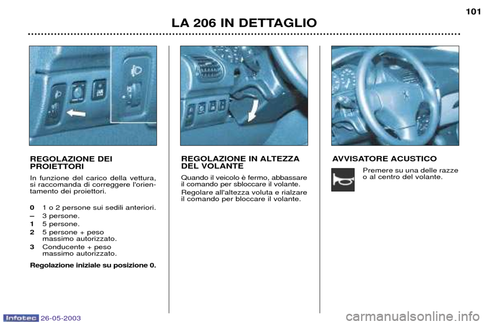 Peugeot 206 SW 2003 Manuale del proprietario (in Italian) 26-05-2003
LA 206 IN DETTAGLIO101
REGOLAZIONE DEI
PROIETTORI In funzione del carico della vettura, si raccomanda di correggere lorien-tamento dei proiettori. 0 1 o 2 persone sui sedili anteriori.
Peugeot 206 SW 2003 Manuale del proprietario (in Italian) 26-05-2003
LA 206 IN DETTAGLIO101
REGOLAZIONE DEI
PROIETTORI In funzione del carico della vettura, si raccomanda di correggere lorien-tamento dei proiettori. 0 1 o 2 persone sui sedili anteriori.