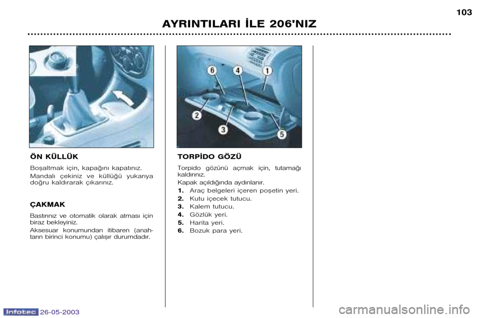 Peugeot 206 SW 2003  Kullanım Kılavuzu (in Turkish) 26-05-2003
AYRINTILARI ¬LE 206NIZ103
ÖN KÜLLÜK 
Bo™altmak için, kapa©€n€ kapat€n€z. 
Mandal€  çekiniz  ve  küllü©ü  yukar€ya 
do©ru kald€rarak ç€kar€n€z.
ÇAKMAK 
B Peugeot 206 SW 2003  Kullanım Kılavuzu (in Turkish) 26-05-2003
AYRINTILARI ¬LE 206NIZ103
ÖN KÜLLÜK 
Bo™altmak için, kapa©€n€ kapat€n€z. 
Mandal€  çekiniz  ve  küllü©ü  yukar€ya 
do©ru kald€rarak ç€kar€n€z.
ÇAKMAK 
B