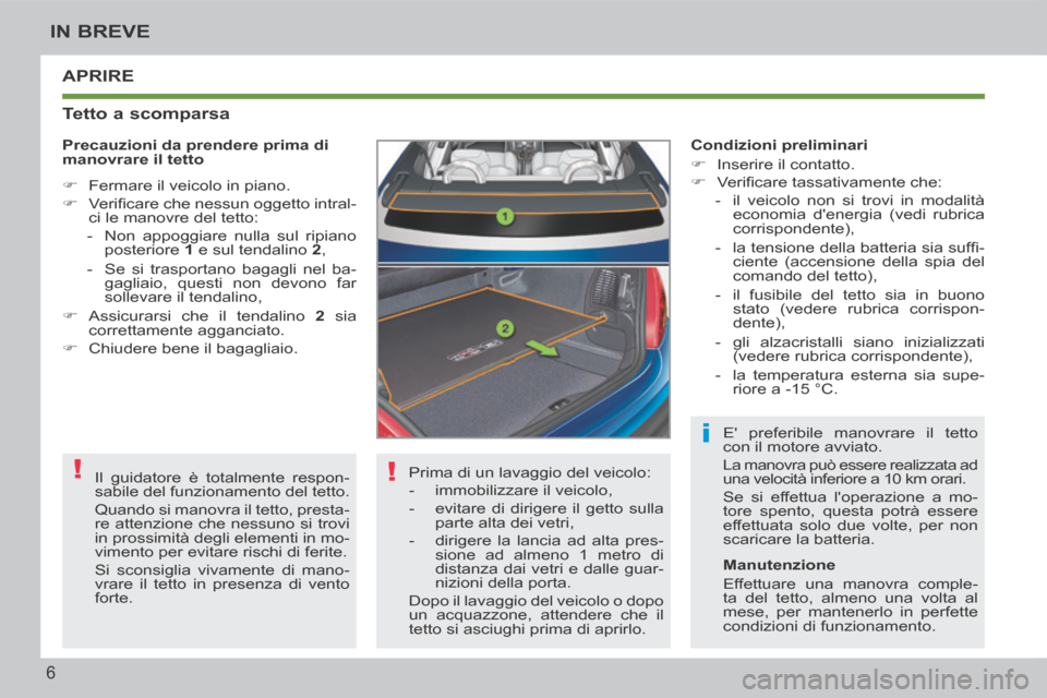 Peugeot 207 CC 2014  Manuale del proprietario (in Italian) !
!
i
6
IN BREVE
207cc_it_Chap00b_prise en main_ed01-2014
 APRIRE 
  Tetto  a  scomparsa 
 Prima di un lavaggio del veicolo: 
   -   immobilizzare  il  veicolo, 
  -   evitare di dirigere il getto sul