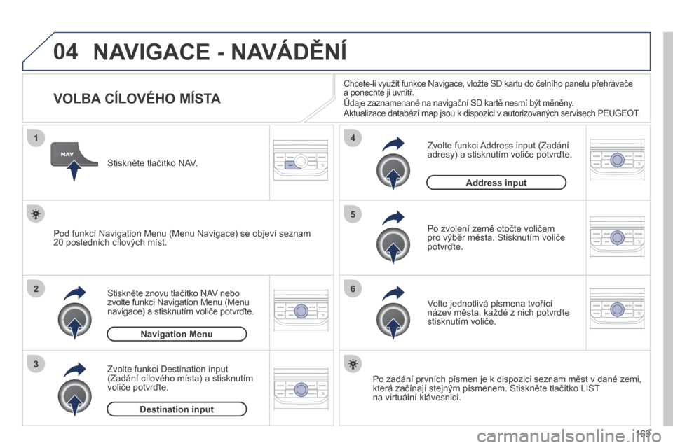 Peugeot 207 CC 2014  Návod k obsluze (in Czech) 169
04
1
2
3
5
6
4
207cc_cs_Chap11b_RNEG_ed01-2014
 NAVIGACE - NAVÁDĚNÍ 
                VOLBA CÍLOVÉHO MÍSTA 
  Stiskněte znovu tlačítko NAV nebo zvolte funkci Navigation Menu (Menu navigace