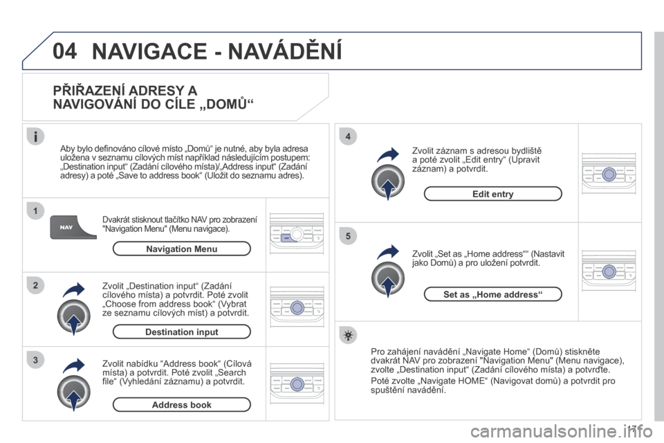 Peugeot 207 CC 2014  Návod k obsluze (in Czech) 171
04
1
2
3
5
4
207cc_cs_Chap11b_RNEG_ed01-2014
 NAVIGACE - NAVÁDĚNÍ 
  PŘIŘAZENÍ ADRESY A 
NAVIGOVÁNÍ DO CÍLE „DOMŮ“ 
  Dvakrát stisknout tlačítko NAV pro zobrazení "Navigation Men