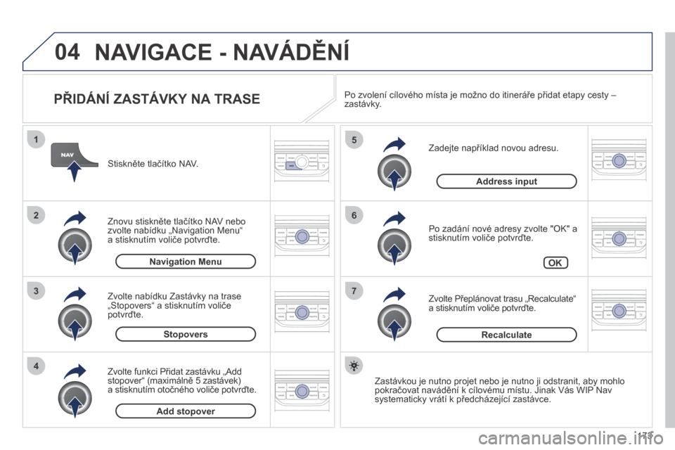 Peugeot 207 CC 2014  Návod k obsluze (in Czech) 173
04
7
6
5
4
3
2
1
207cc_cs_Chap11b_RNEG_ed01-2014
  PŘIDÁNÍ ZASTÁVKY NA TRASE 
  Zadejte například novou adresu. 
  Po zadání nové adresy zvolte "OK" a stisknutím voliče potvrďte. 
  Zv