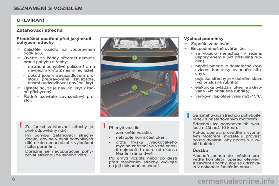 Peugeot 207 CC 2014  Návod k obsluze (in Czech) !
!
i
6
SEZNÁMENÍ S VOZIDLEM
207cc_cs_Chap00b_prise en main_ed01-2014
 OTEVÍRÁNÍ 
  Zatahovací střecha 
 Při mytí vozidla: 
   -   zamkněte vozidlo, 
  -   nekropte horní část oken, 
  - 