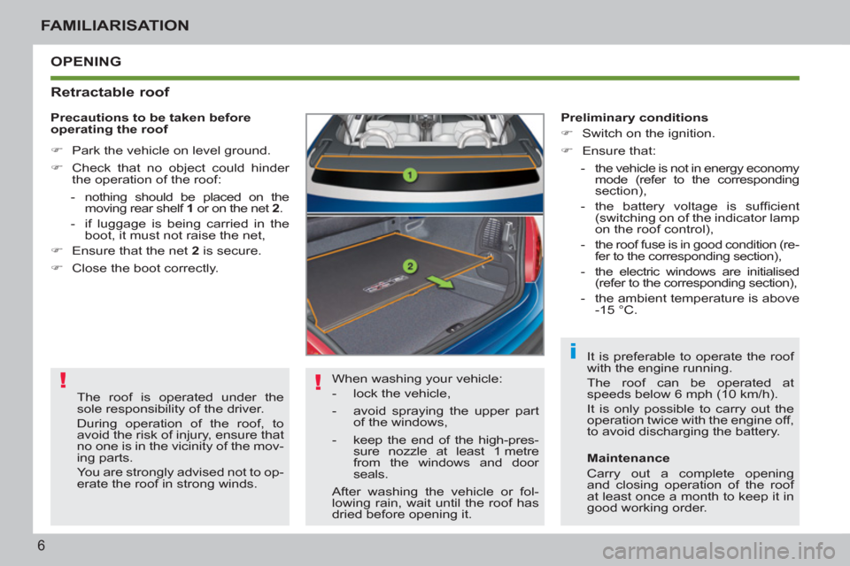 Peugeot 207 CC 2012  Owners Manual ! !
i
6
FAMILIARISATION
  OPENING
   
Retractable roof 
 
When washing your vehicle: 
   
 
-   lock the vehicle, 
   
-   avoid spraying the upper part 
of the windows, 
   
-   keep the end of the h