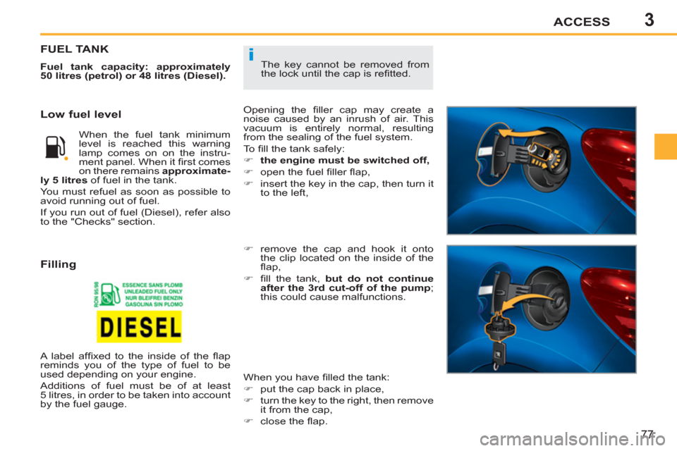 Peugeot 207 CC 2012 User Guide 3
i
ACCESS
77
The key cannot be removed from
the lock until the cap is refi tted.
FUEL TANK
Fuel tank capacity: approximately
50 litres (petrol) or 48 litres (Diesel).
Opening the fi l Peugeot 207 CC 2012 User Guide 3
i
ACCESS
77
The key cannot be removed from
the lock until the cap is refi tted.
FUEL TANK
Fuel tank capacity: approximately
50 litres (petrol) or 48 litres (Diesel).
Opening the fi l