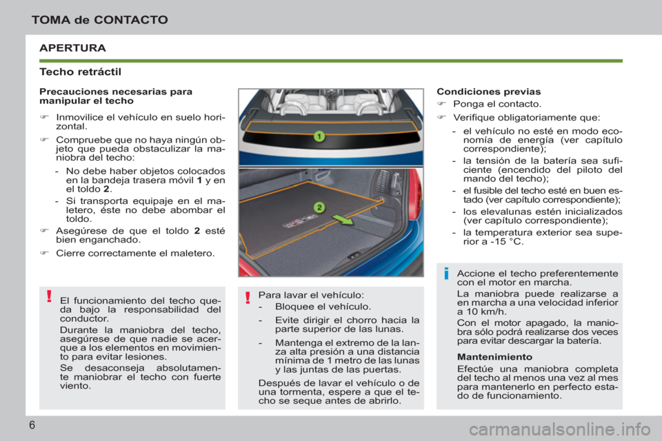 Peugeot 207 CC 2012  Manual del propietario (in Spanish) ! !
i
6
TOMA de CONTACTO
  APERTURA 
   
Techo retráctil 
 
Para lavar el vehículo: 
   
 
-   Bloquee el vehículo. 
   
-   Evite dirigir el chorro hacia la 
parte superior de las lunas. 
   
-   