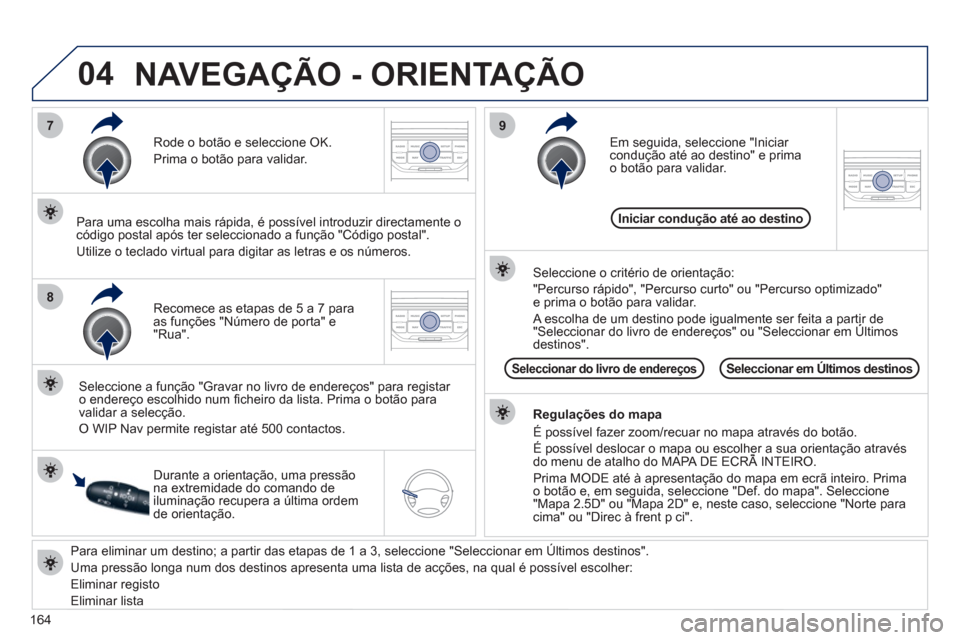 Peugeot 207 CC 2012  Manual do proprietário (in Portuguese) 164
04
7
8
9
   
Para eliminar um destino; a partir das etapas de 1 a 3, seleccione  "Seleccionar em Últimos destinos" . 
  Uma pressão longa num dos destinos apresenta uma lista de acções, na qua