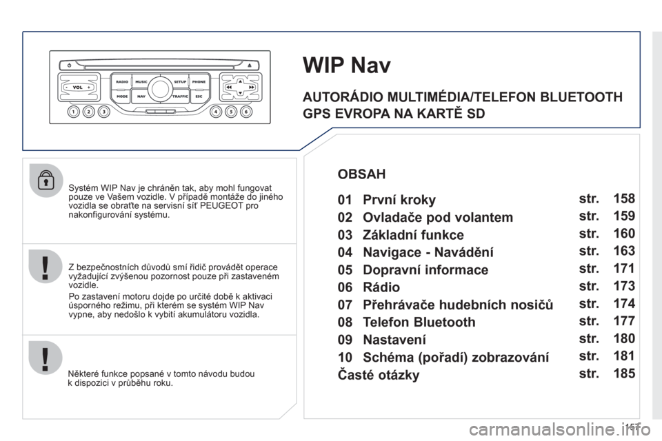 Peugeot 207 CC 2012  Návod k obsluze (in Czech) 157
   Systém WIP Nav je chráněn tak, aby mohl fungovat pouze ve Vašem vozidle. V případě montáže do jiného
vozidla se obraťte na servisní síť PEUGEOT pro nakonﬁ gurov·nÌ systÈmu.
N
