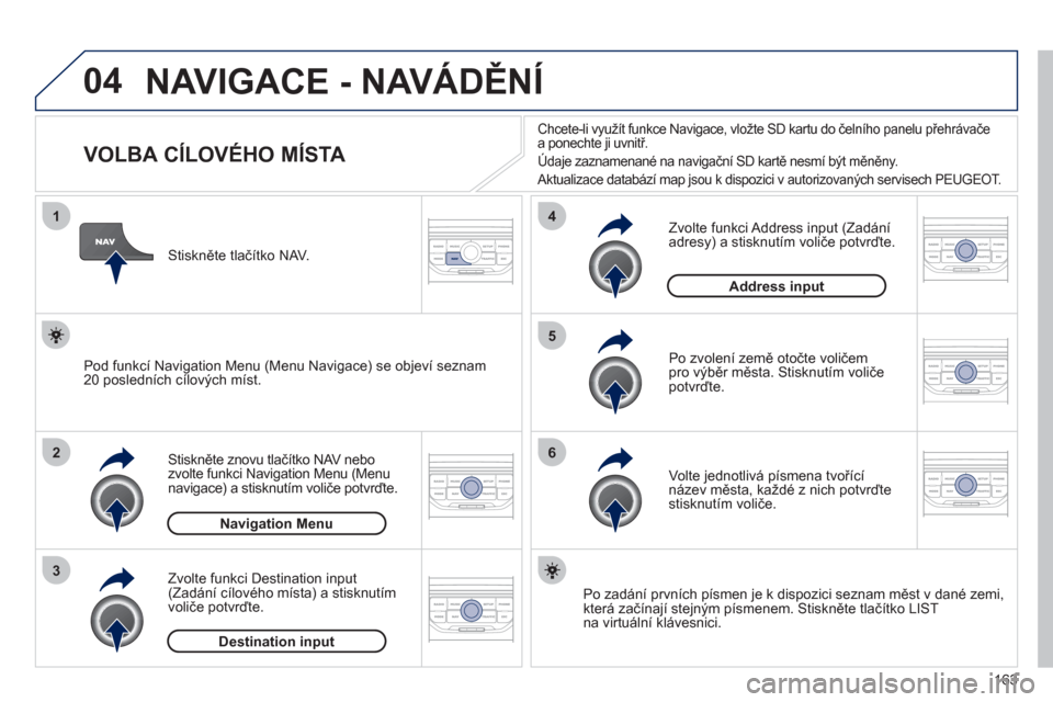 Peugeot 207 CC 2012  Návod k obsluze (in Czech) 163
04
1
2
3
5
6
4
  NAVIGACE - NAVÁDĚNÍ 
 
 
 
 
 
 
 
 
 
 
 
 
 
 
 
 
VOLBA CÍLOVÉHO MÍSTA 
Stiskněte znovu tlačítko NAV nebo
zvolte funkci Navigation Menu (Menu
navigace) a stisknutím v