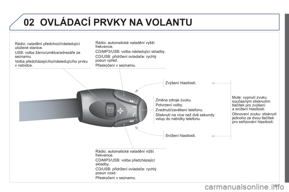 Peugeot 207 CC 2012  Návod k obsluze (in Czech) 191
02OVLÁDACÍ PRVKY NA VOLANTU
Rádio: naladění předchozí/následujícíuložené stanice. 
USB: volba žánru/umělce/adresáře zeseznamu. 
Volba předcházejícího
/následujícího prvku 
