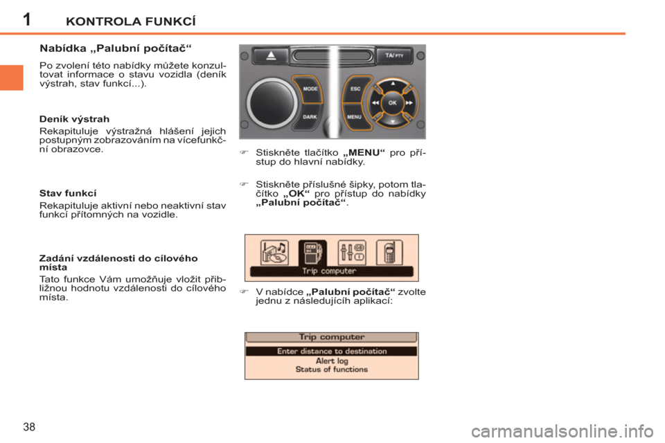 Peugeot 207 CC 2012  Návod k obsluze (in Czech) 1KONTROLA FUNKCÍ
38
   
Nabídka „Palubní počítač“ 
 
Po zvolení této nabídky můžete konzul-
tovat informace o stavu vozidla (deník 
výstrah, stav funkcí...). 
   
 
�) 
 Stiskněte t