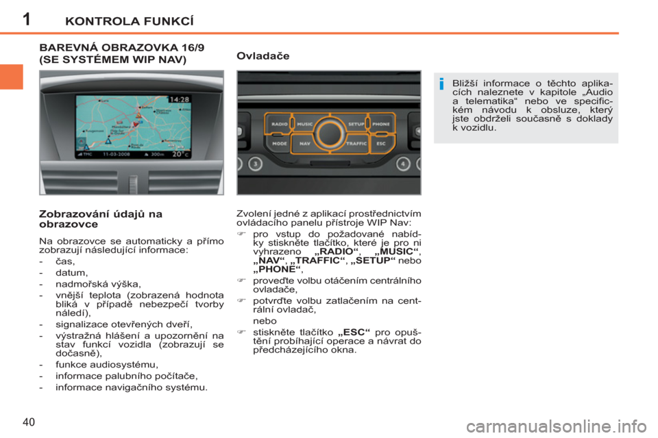 Peugeot 207 CC 2012  Návod k obsluze (in Czech) 1
i
KONTROLA FUNKCÍ
40
BAREVNÁ OBRAZOVKA 16/9 
(SE SYSTÉMEM WIP NAV) 
   
Zobrazování údajů na 
obrazovce 
  Na obrazovce se automaticky a přímo 
zobrazují následující informace: 
   
 
-