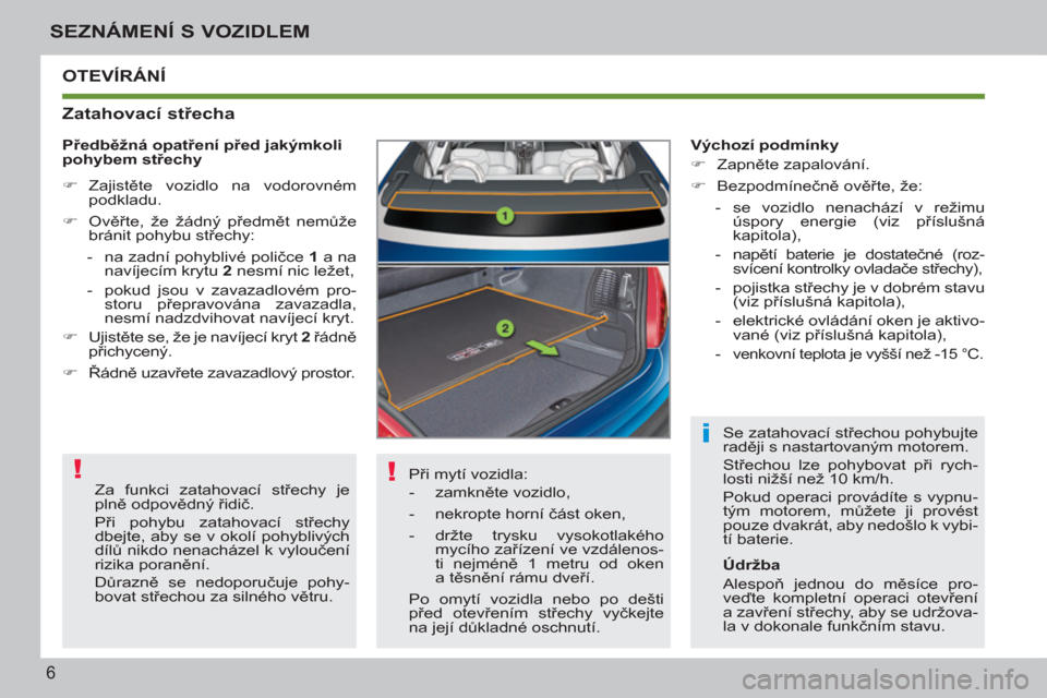 Peugeot 207 CC 2012  Návod k obsluze (in Czech) ! !
i
6
SEZNÁMENÍ S VOZIDLEM
  OTEVÍRÁNÍ 
   
Zatahovací střecha 
 
Při mytí vozidla: 
   
 
-  zamkněte vozidlo, 
   
-  nekropte horní část oken, 
   
-   držte trysku vysokotlakého 

