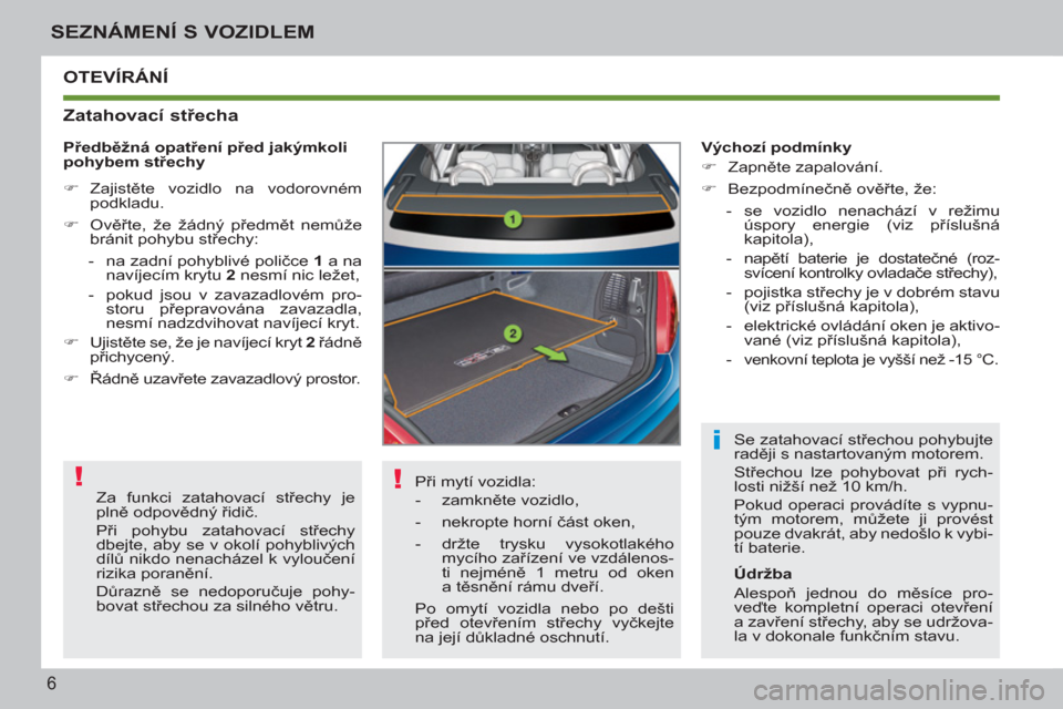 Peugeot 207 CC 2012  Návod k obsluze (in Czech) ! !
i
6
SEZNÁMENÍ S VOZIDLEM
  OTEVÍRÁNÍ 
   
Zatahovací střecha 
 
Při mytí vozidla: 
   
 
-  zamkněte vozidlo, 
   
-  nekropte horní část oken, 
   
-   držte trysku vysokotlakého 
