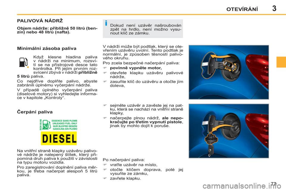Peugeot 207 CC 2012  Návod k obsluze (in Czech) 3
i
OTEVÍRÁNÍ
77
  Dokud není uzávěr našroubován 
zpět na hrdlo, není možno vysu-
nout klíč ze zámku. PALIVOVÁ NÁDRŽ 
 
 
Objem nádrže: přibližně 50 litrů (ben-
zín) nebo 48 li