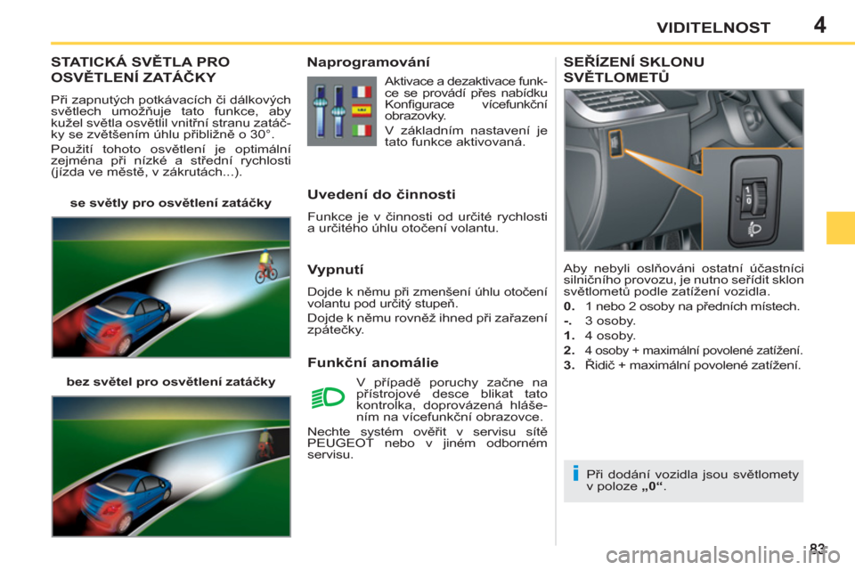 Peugeot 207 CC 2012  Návod k obsluze (in Czech) 4
i
VIDITELNOST
STATICKÁ SVĚTLA PRO 
O
SVĚTLENÍ ZATÁČKY 
 
Při zapnutých potkávacích či dálkových 
světlech umožňuje tato funkce, aby 
kužel světla osvětlil vnitřní stranu zatáč
