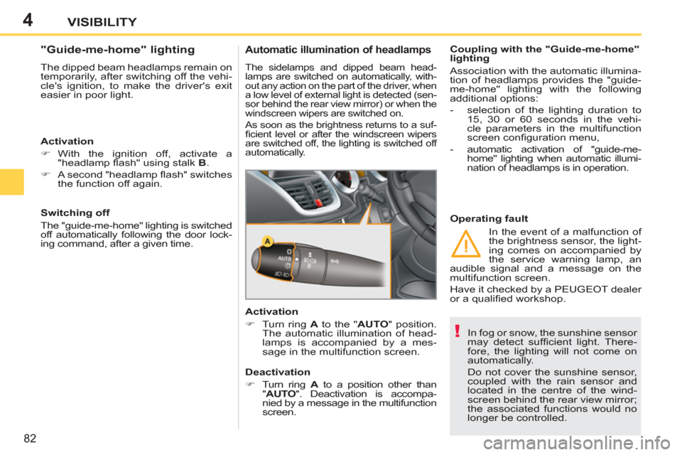 Peugeot 207 CC 2011.5   - RHD (UK. Australia) User Guide 4
!
82
VISIBILITY
  In fog or snow, the sunshine sensor 
may detect sufﬁ cient  light.  There-
fore, the lighting will not come on 
automatically. 
  Do not cover the sunshine sensor, 
coupled with 