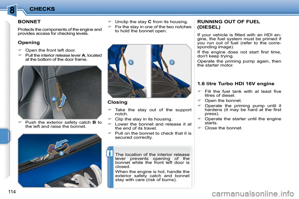 Peugeot 207 CC 2010  Owners Manual i
114
BONNET 
 Protects the components of the engine and  
provides access for checking levels.  
  
�    Push  the  exterior  safety  catch    B   to 
the left and raise the bonnet.    
�    Un