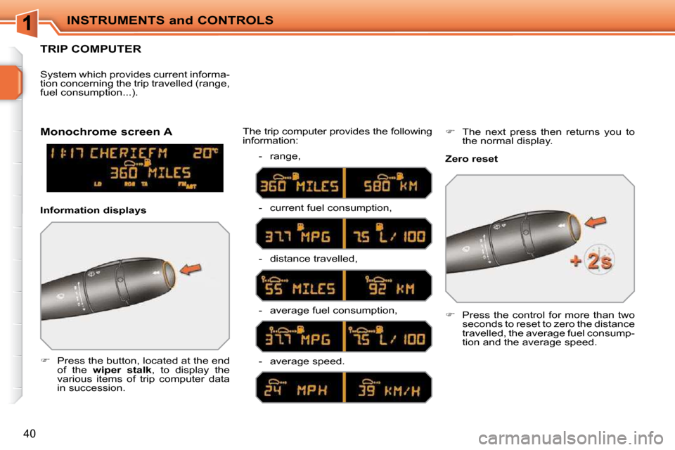 Peugeot 207 CC 2010  Owners Manual INSTRUMENTS and CONTROLS
40
TRIP COMPUTER 
   
�    Press the button, located at the end 
of  the    wiper  stalk  ,  to  display  the 
various  items  of  trip  computer  data  
in succession.   T