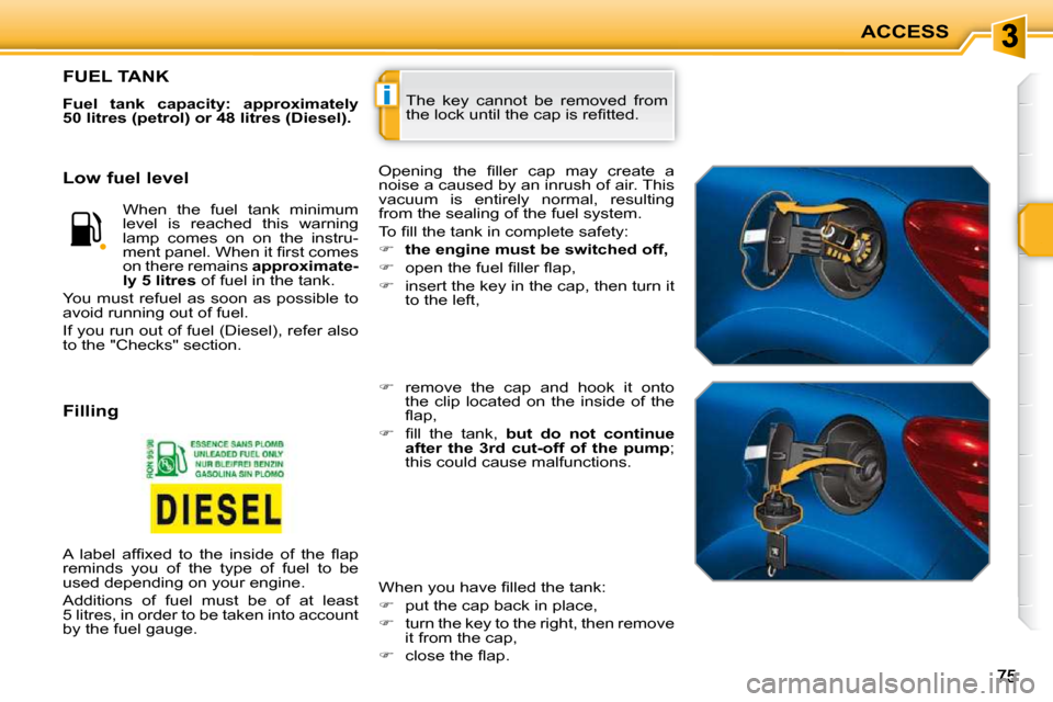 Peugeot 207 CC 2010 User Guide i
ACCESS
 The  key  cannot  be  removed  from  
�t�h�e� �l�o�c�k� �u�n�t�i�l� �t�h�e� �c�a�p� �i�s� �r�e�ﬁ� �t�t�e�d�.� 
FUEL TANK 
  
Fuel  tank  capacity:  approximately  
50 litres (petrol) or 48