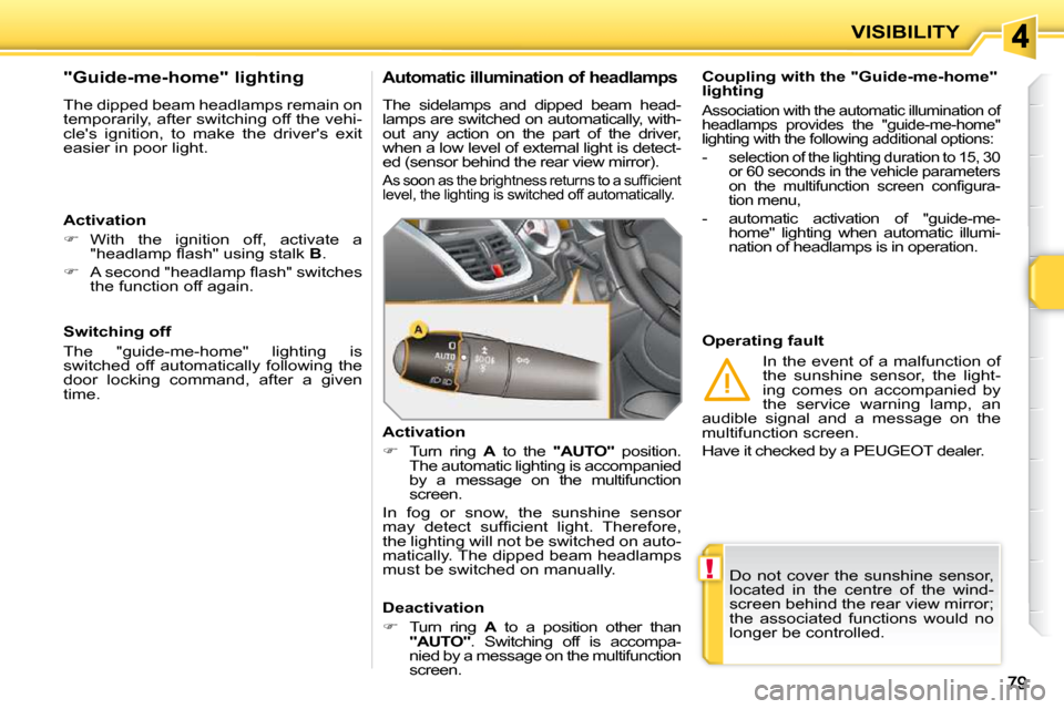 Peugeot 207 CC 2010  Owners Manual !
VISIBILITY
 Do  not  cover  the  sunshine  sensor,  
located  in  the  centre  of  the  wind-
screen behind the rear view mirror; 
the  associated  functions  would  no 
longer be controlled.   
  C