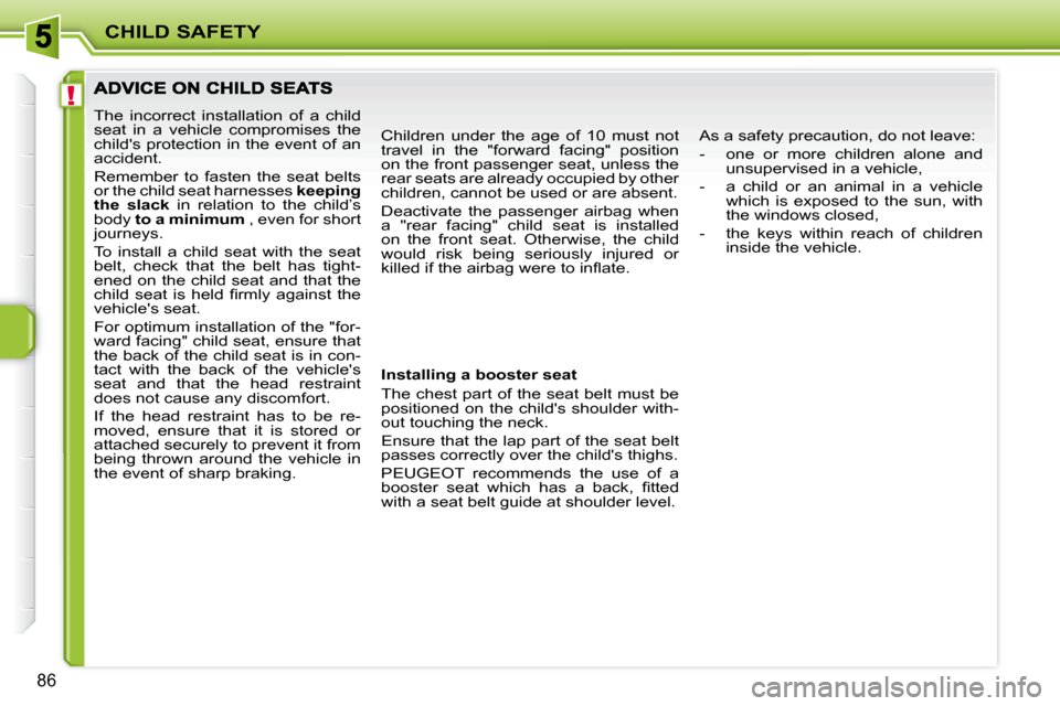 Peugeot 207 CC 2010  Owners Manual !
CHILD SAFETY
86
 The  incorrect  installation  of  a  child  
seat  in  a  vehicle  compromises  the 
childs protection in the event of an 
accident.  
 Remember  to  fasten  the  seat  belts  
or 