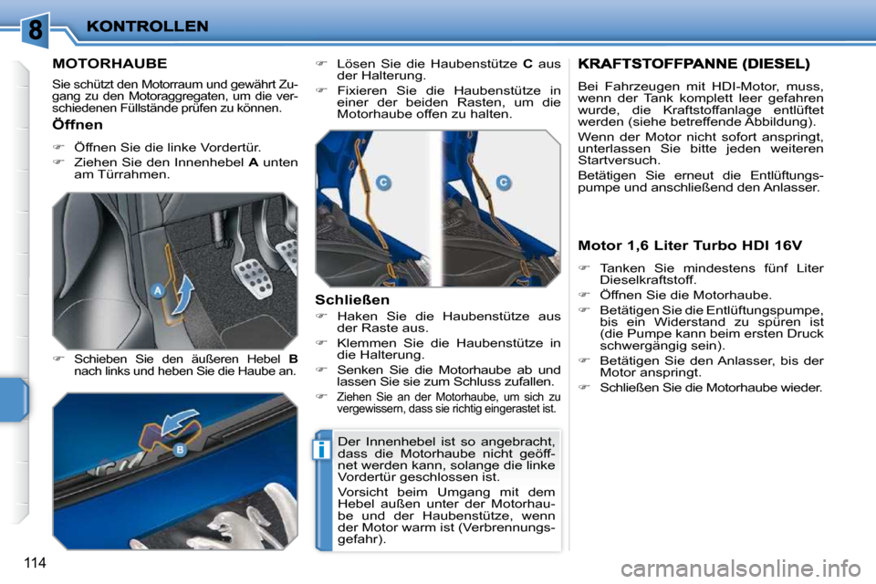 Peugeot 207 CC 2010  Betriebsanleitung (in German) i
114
MOTORHAUBE 
 Sie schützt den Motorraum und gewährt Zu- 
gang  zu  den  Motoraggregaten,  um  die  ver-
schiedenen Füllstände prüfen zu können. 
  
�   Schieben  Sie  den  äußeren  Heb