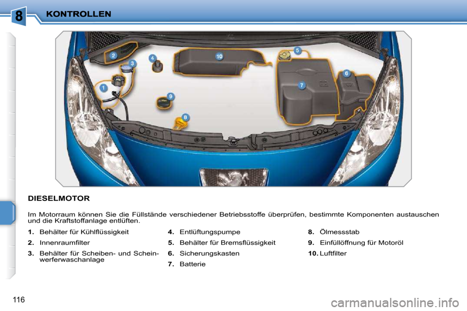Peugeot 207 CC 2010  Betriebsanleitung (in German) 116
DIESELMOTOR 
 Im  Motorraum  können  Sie  die  Füllstände  verschiedener  Betriebsstoffe  überprüfen,  bestimmte  Komponenten  austauschen 
und die Kraftstoffanlage entlüften.  
   
1. � �  