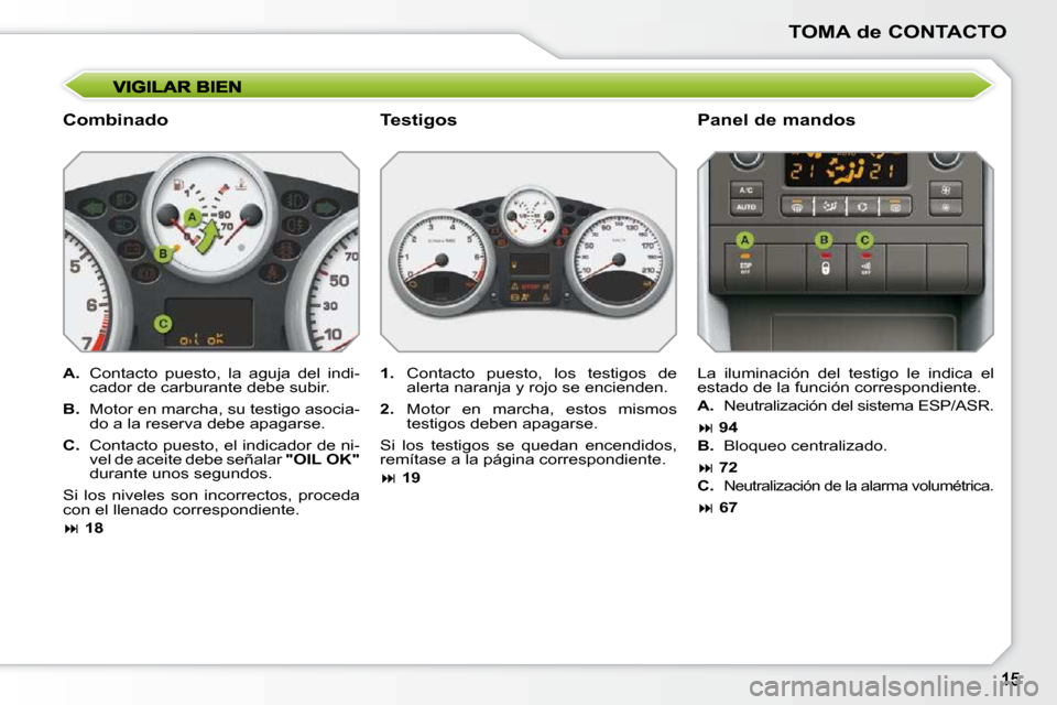Peugeot 207 CC 2010  Manual del propietario (in Spanish) TOMA de CONTACTO
  Combinado   Panel de mandos 
  
A.  � �C�o�n�t�a�c�t�o�  �p�u�e�s�t�o�,�  �l�a�  �a�g�u�j�a�  �d�e�l�  �i�n�d�i�- 
cador de carburante debe subir. 
  
B. � �  �M�o�t�o�r� �e�n� �m�a