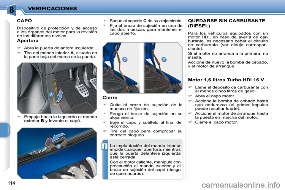 Peugeot 207 CC 2010  Manual del propietario (in Spanish) i
114
CAPÓ 
 Dispositivo  de  protección  y  de  acceso  
a los órganos del motor para la revisión 
de los diferentes niveles.  
  
�    Empuje hacia la izquierda el mando 
exterior   B  y leva